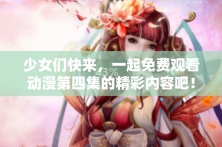 少女们快来，一起免费观看动漫第四集的精彩内容吧！