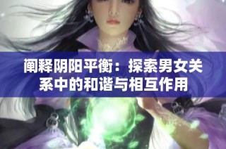 阐释阴阳平衡：探索男女关系中的和谐与相互作用