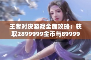 王者对决游戏全面攻略：获取2899999金币与89999钻石技巧揭秘