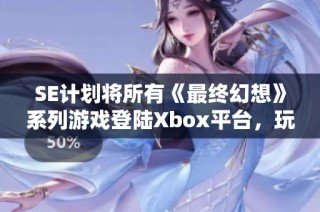 SE计划将所有《最终幻想》系列游戏登陆Xbox平台，玩家期待不已