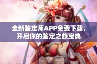 全新鉴定师APP免费下载，开启你的鉴定之旅宝典