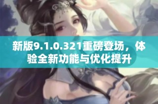 新版9.1.0.321重磅登场，体验全新功能与优化提升