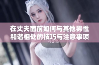 在丈夫面前如何与其他男性和谐相处的技巧与注意事项