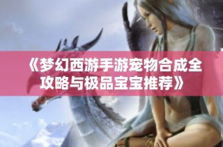 《梦幻西游手游宠物合成全攻略与极品宝宝推荐》