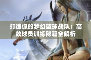 打造你的梦幻篮球战队：高效球员训练秘籍全解析