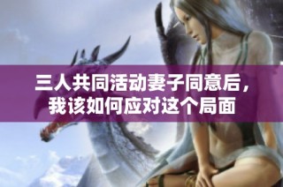 三人共同活动妻子同意后，我该如何应对这个局面