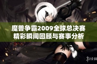 魔兽争霸2009全球总决赛精彩瞬间回顾与赛事分析