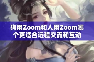 狗用Zoom和人用Zoom哪个更适合远程交流和互动