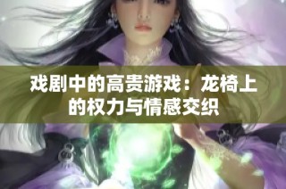 戏剧中的高贵游戏：龙椅上的权力与情感交织