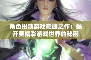 角色扮演游戏巅峰之作：揭开更精彩游戏世界的秘密