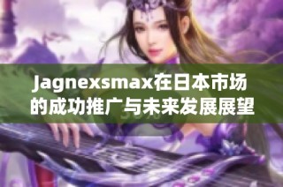 Jagnexsmax在日本市场的成功推广与未来发展展望