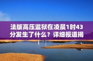 法版高压监狱在凌晨1时43分发生了什么？详细报道揭晓