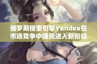 俄罗斯搜索引擎Yandex在市场竞争中强势进入新阶段