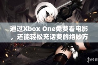 通过Xbox One免费看电影，还能轻松充话费的绝妙方法