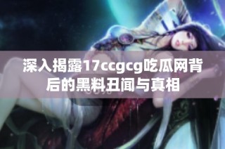 深入揭露17ccgcg吃瓜网背后的黑料丑闻与真相