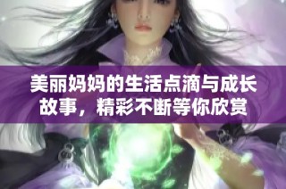 美丽妈妈的生活点滴与成长故事，精彩不断等你欣赏