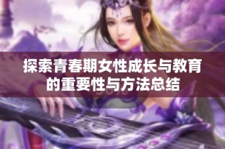 探索青春期女性成长与教育的重要性与方法总结