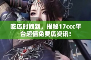 吃瓜时间到，揭秘17ccc平台超值免费瓜资讯！