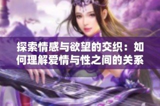 探索情感与欲望的交织：如何理解爱情与性之间的关系