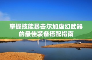 掌握技能暴击尔加虚幻武器的最佳装备搭配指南