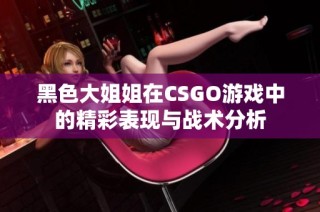 黑色大姐姐在CSGO游戏中的精彩表现与战术分析