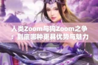 人类Zoom与狗Zoom之争：到底哪种更具优势与魅力