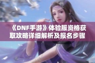 《DNF手游》体验服资格获取攻略详细解析及报名步骤