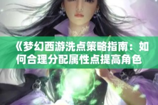 《梦幻西游洗点策略指南：如何合理分配属性点提高角色实力》