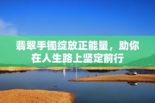 翡翠手镯绽放正能量，助你在人生路上坚定前行