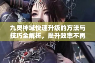 九灵神域快速升级的方法与技巧全解析，提升效率不再难