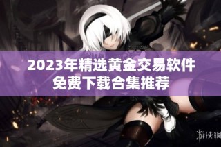 2023年精选黄金交易软件免费下载合集推荐