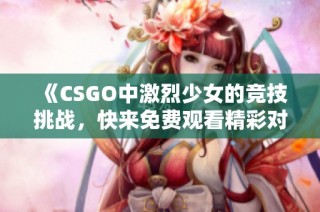 《CSGO中激烈少女的竞技挑战，快来免费观看精彩对决》