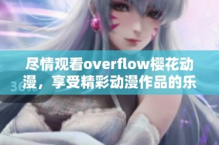 尽情观看overflow樱花动漫，享受精彩动漫作品的乐趣