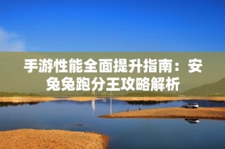 手游性能全面提升指南：安兔兔跑分王攻略解析