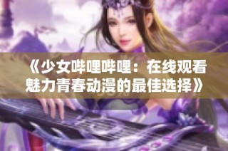 《少女哔哩哔哩：在线观看魅力青春动漫的最佳选择》