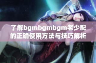 了解bgmbgmbgm老少配的正确使用方法与技巧解析