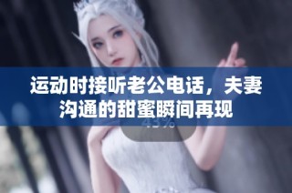 运动时接听老公电话，夫妻沟通的甜蜜瞬间再现