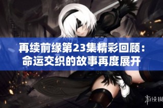 再续前缘第23集精彩回顾：命运交织的故事再度展开