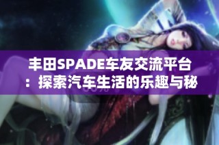 丰田SPADE车友交流平台：探索汽车生活的乐趣与秘籍