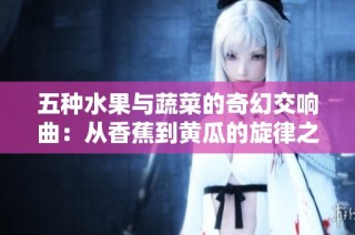 五种水果与蔬菜的奇幻交响曲：从香蕉到黄瓜的旋律之旅