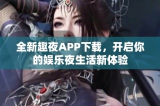 全新趣夜APP下载，开启你的娱乐夜生活新体验