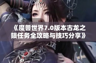 《魔兽世界7.0版本古龙之陨任务全攻略与技巧分享》