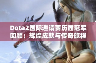 Dota2国际邀请赛历届冠军回顾：辉煌成就与传奇旅程