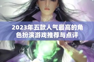 2023年五款人气最高的角色扮演游戏推荐与点评