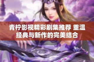 青柠影视精彩剧集推荐 重温经典与新作的完美结合