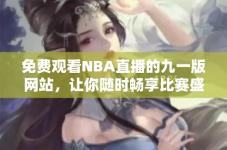 免费观看NBA直播的九一版网站，让你随时畅享比赛盛况