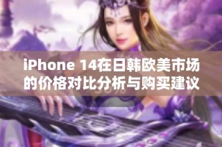 iPhone 14在日韩欧美市场的价格对比分析与购买建议