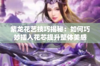 紫龙花艺技巧揭秘：如何巧妙插入花芯提升整体美感