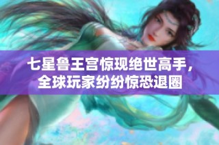 七星鲁王宫惊现绝世高手，全球玩家纷纷惊恐退圈