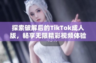 探索破解后的TikTok成人版，畅享无限精彩视频体验！